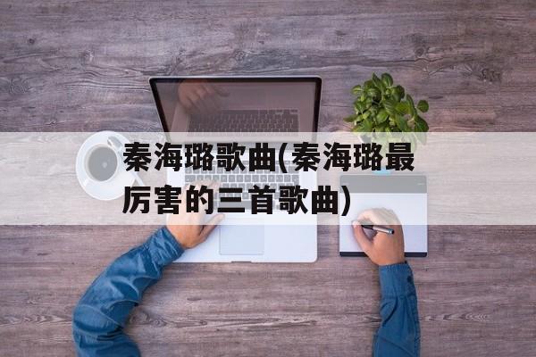秦海璐歌曲(秦海璐最厉害的三首歌曲)-第1张图片-