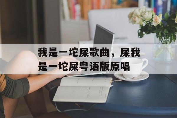 我是一坨屎歌曲，屎我是一坨屎粤语版原唱-第1张图片-