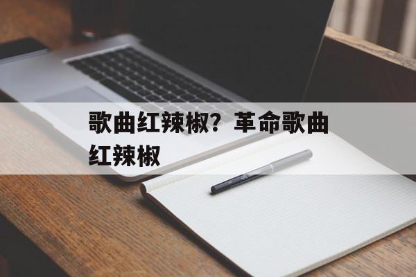 歌曲红辣椒？革命歌曲红辣椒-第1张图片-