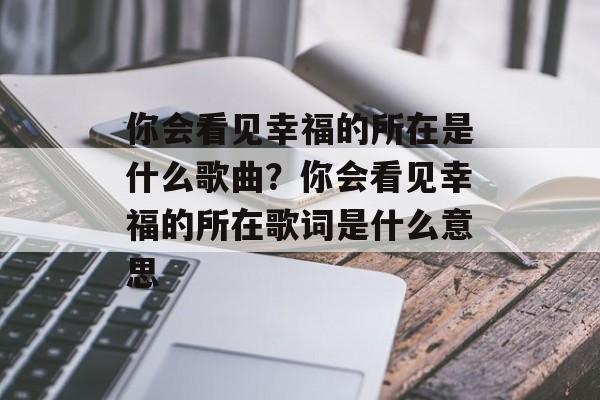 你会看见幸福的所在是什么歌曲？你会看见幸福的所在歌词是什么意思-第1张图片-