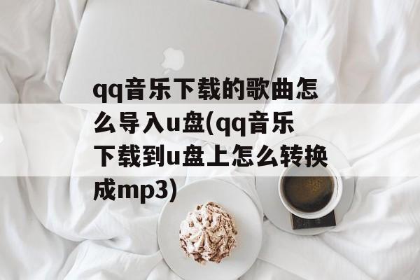 qq音乐下载的歌曲怎么导入u盘(qq音乐下载到u盘上怎么转换成mp3)-第1张图片-