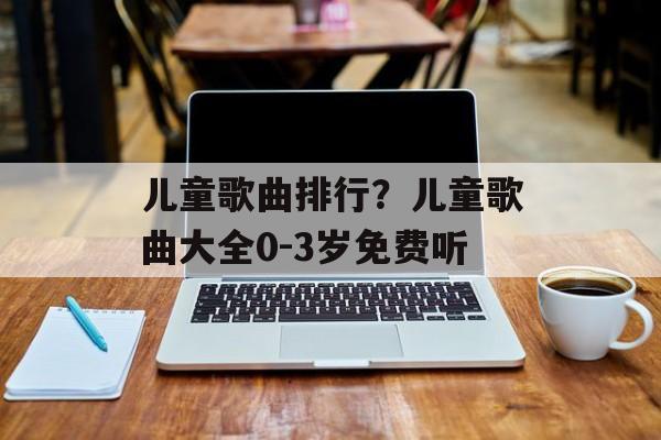 儿童歌曲排行？儿童歌曲大全0-3岁免费听-第1张图片-