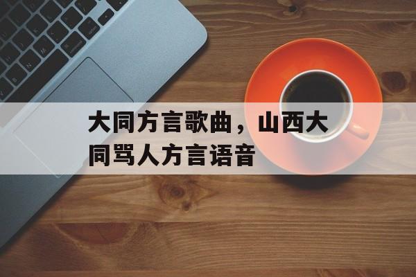 大同方言歌曲，山西大同骂人方言语音-第1张图片-