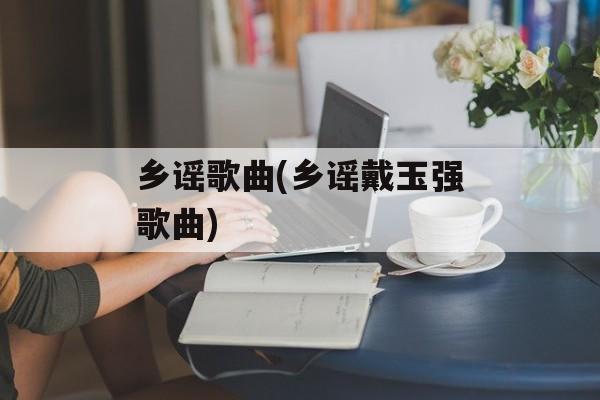 乡谣歌曲(乡谣戴玉强歌曲)-第1张图片-