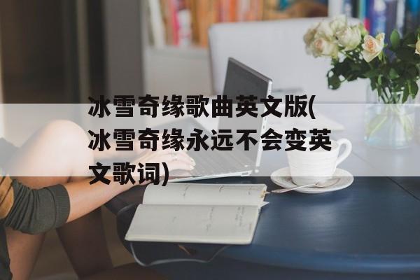 冰雪奇缘歌曲英文版(冰雪奇缘永远不会变英文歌词)-第1张图片-