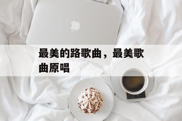 最美的路歌曲，最美歌曲原唱-第1张图片-