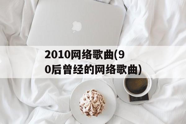 2010网络歌曲(90后曾经的网络歌曲)-第1张图片-