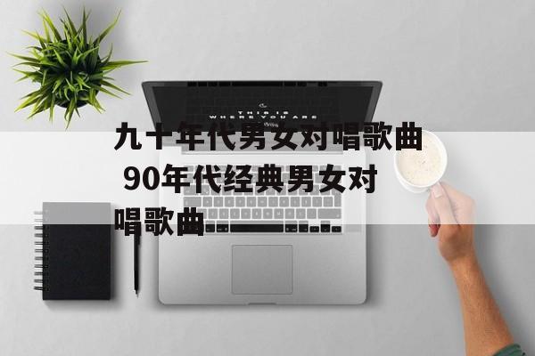 九十年代男女对唱歌曲 90年代经典男女对唱歌曲-第1张图片-