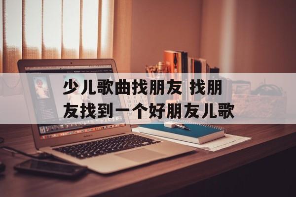 少儿歌曲找朋友 找朋友找到一个好朋友儿歌-第1张图片-