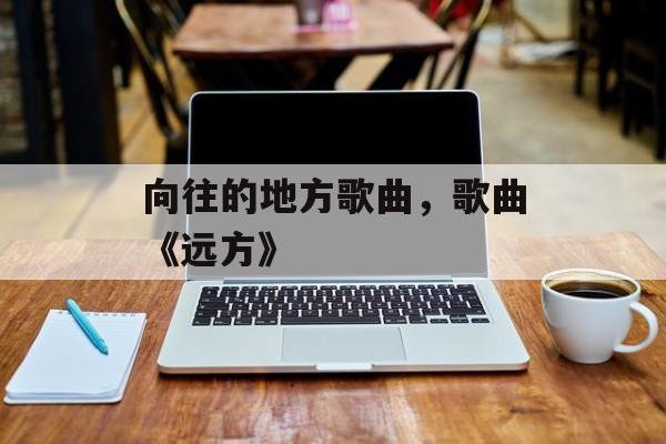 向往的地方歌曲，歌曲《远方》-第1张图片-