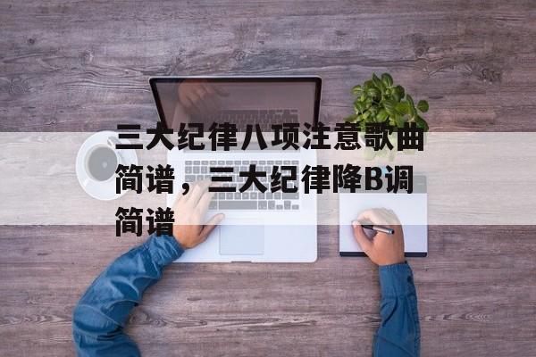 三大纪律八项注意歌曲简谱，三大纪律降B调简谱-第1张图片-