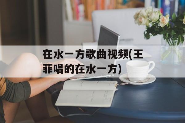 在水一方歌曲视频(王菲唱的在水一方)-第1张图片-