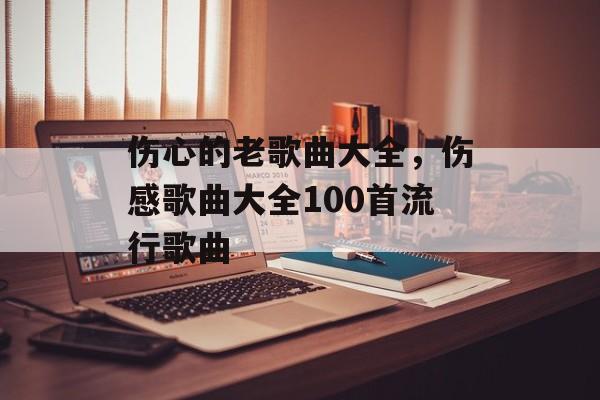 伤心的老歌曲大全，伤感歌曲大全100首流行歌曲-第1张图片-