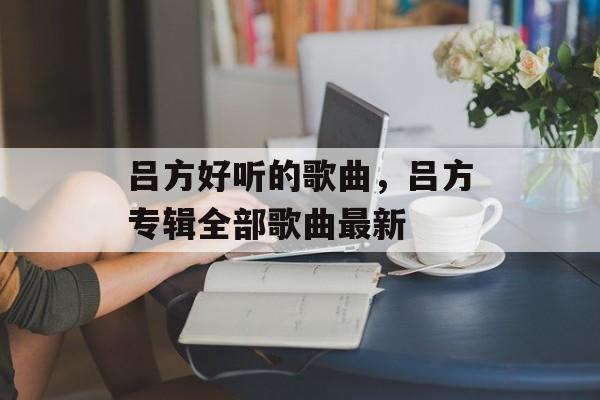 吕方好听的歌曲，吕方专辑全部歌曲最新-第1张图片-