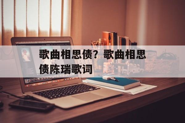歌曲相思债？歌曲相思债陈瑞歌词-第1张图片-