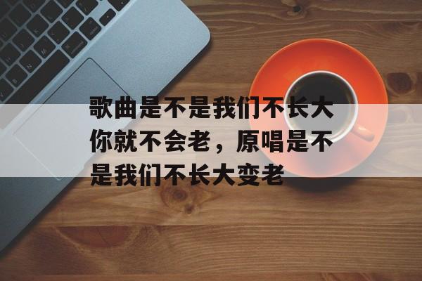 歌曲是不是我们不长大你就不会老，原唱是不是我们不长大变老-第1张图片-