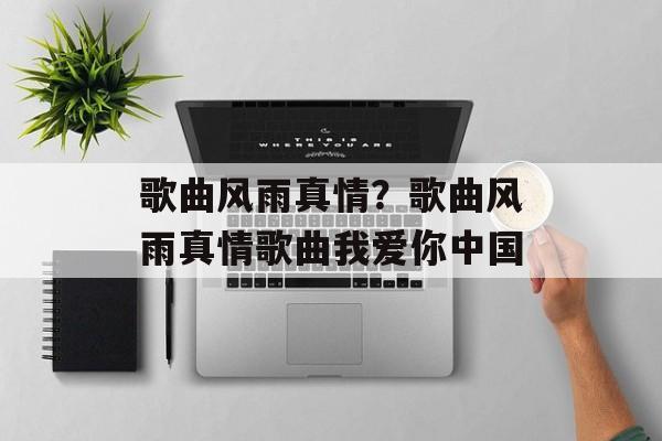 歌曲风雨真情？歌曲风雨真情歌曲我爱你中国-第1张图片-