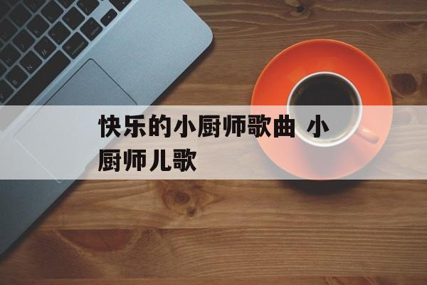 快乐的小厨师歌曲 小厨师儿歌-第1张图片-
