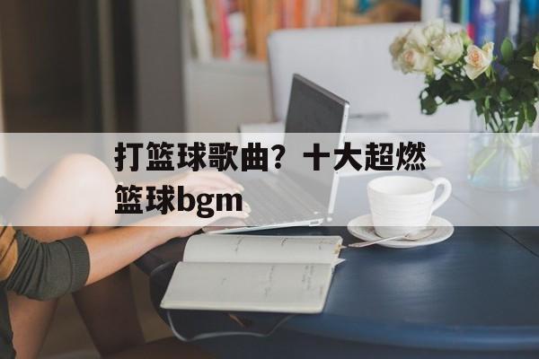 打篮球歌曲？十大超燃篮球bgm-第1张图片-