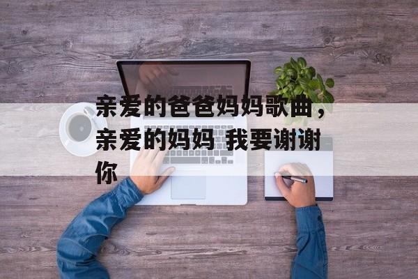 亲爱的爸爸妈妈歌曲，亲爱的妈妈 我要谢谢你-第1张图片-
