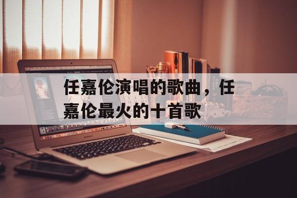 任嘉伦演唱的歌曲，任嘉伦最火的十首歌-第1张图片-