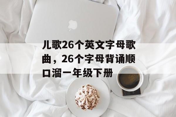 儿歌26个英文字母歌曲，26个字母背诵顺口溜一年级下册-第1张图片-