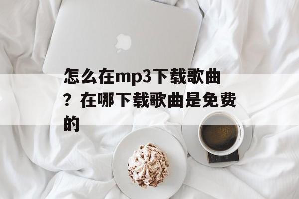 怎么在mp3下载歌曲？在哪下载歌曲是免费的-第1张图片-