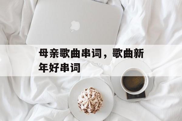 母亲歌曲串词，歌曲新年好串词-第1张图片-