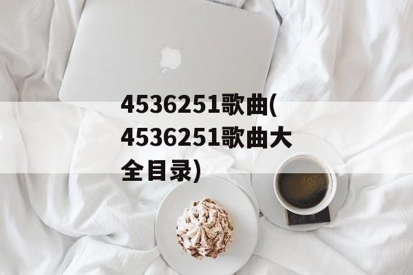 4536251歌曲(4536251歌曲大全目录)-第1张图片-