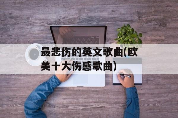 最悲伤的英文歌曲(欧美十大伤感歌曲)-第1张图片-