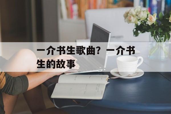一介书生歌曲？一介书生的故事-第1张图片-