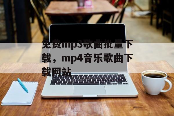 免费mp3歌曲批量下载，mp4音乐歌曲下载网站-第1张图片-