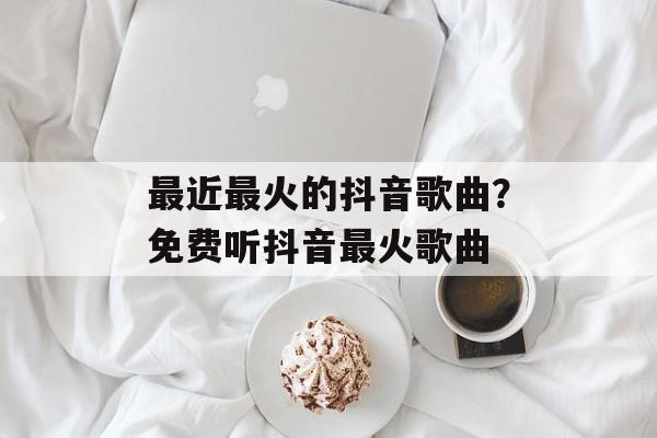 最近最火的抖音歌曲？免费听抖音最火歌曲-第1张图片-