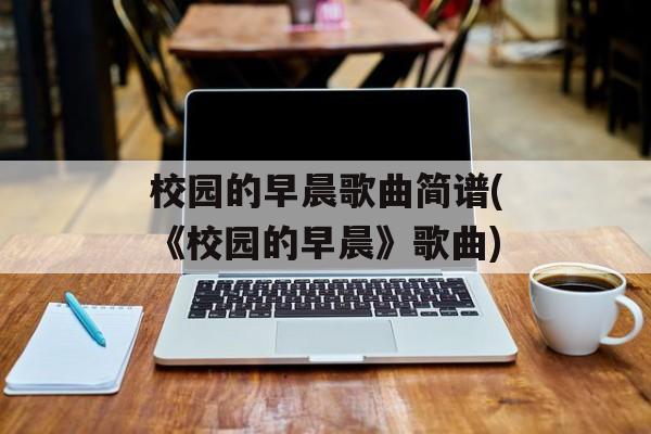 校园的早晨歌曲简谱(《校园的早晨》歌曲)-第1张图片-