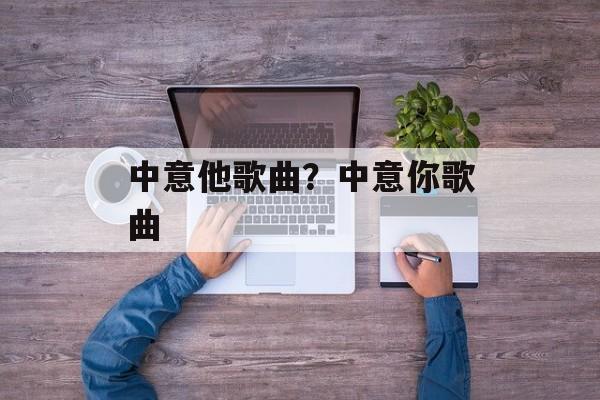 中意他歌曲？中意你歌曲-第1张图片-