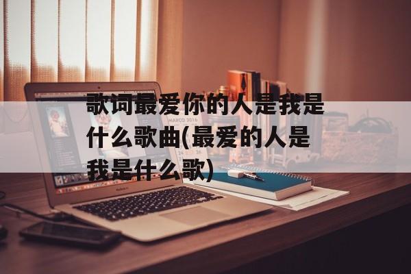 歌词最爱你的人是我是什么歌曲(最爱的人是我是什么歌)-第1张图片-