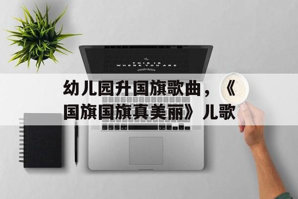 幼儿园升国旗歌曲，《国旗国旗真美丽》儿歌-第1张图片-