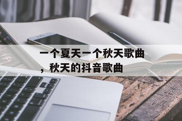 一个夏天一个秋天歌曲，秋天的抖音歌曲-第1张图片-