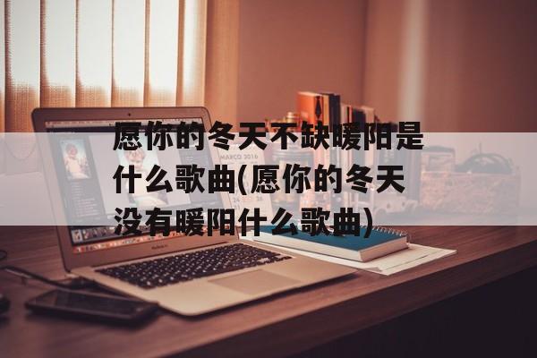 愿你的冬天不缺暖阳是什么歌曲(愿你的冬天没有暖阳什么歌曲)-第1张图片-