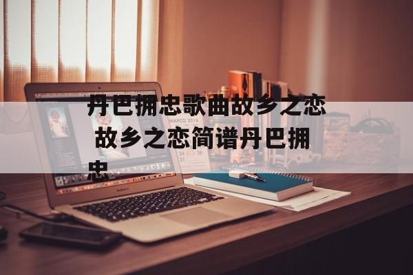 丹巴拥忠歌曲故乡之恋 故乡之恋简谱丹巴拥忠-第1张图片-