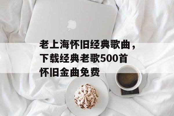 老上海怀旧经典歌曲，下载经典老歌500首怀旧金曲免费-第1张图片-