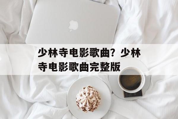 少林寺电影歌曲？少林寺电影歌曲完整版-第1张图片-