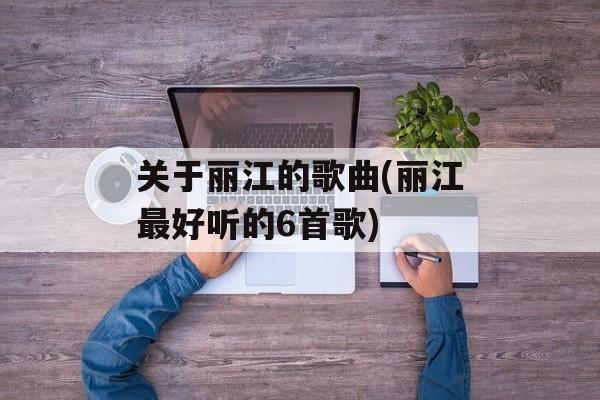 关于丽江的歌曲(丽江最好听的6首歌)-第1张图片-