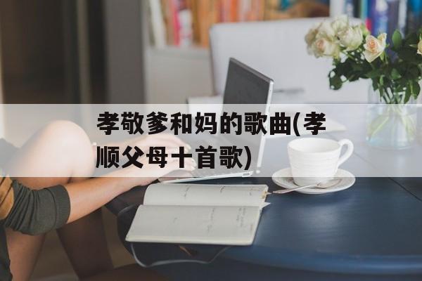 孝敬爹和妈的歌曲(孝顺父母十首歌)-第1张图片-