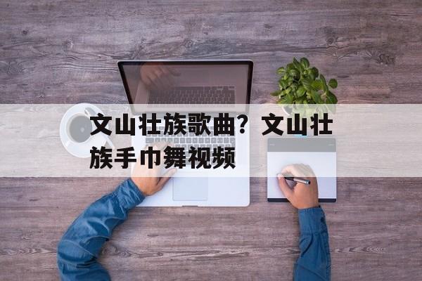文山壮族歌曲？文山壮族手巾舞视频-第1张图片-