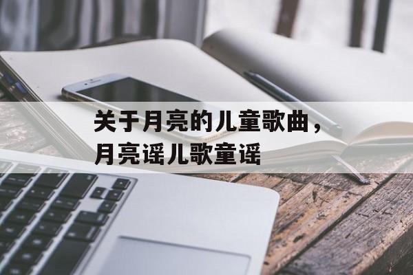 关于月亮的儿童歌曲，月亮谣儿歌童谣-第1张图片-