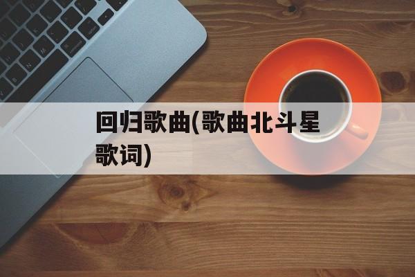 回归歌曲(歌曲北斗星歌词)-第1张图片-