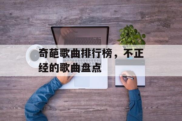 奇葩歌曲排行榜，不正经的歌曲盘点-第1张图片-