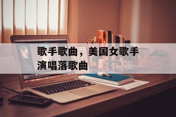 歌手歌曲，美国女歌手演唱落歌曲-第1张图片-