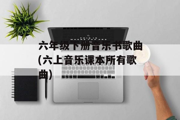 六年级下册音乐书歌曲(六上音乐课本所有歌曲)-第1张图片-